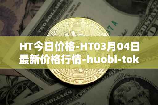 HT今日价格-HT03月04日最新价格行情-huobi-token最新走势消息