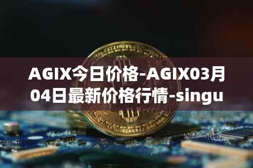 AGIX今日价格-AGIX03月04日最新价格行情-singularitynet-x最新走势消息