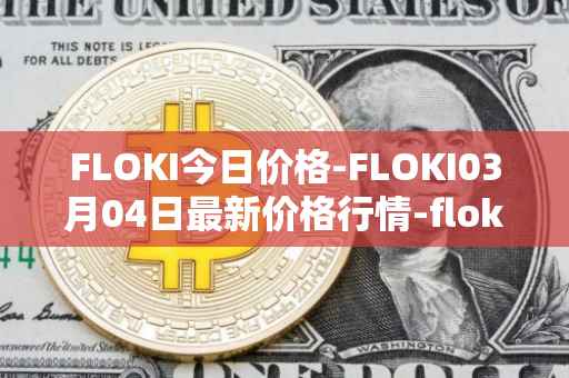 FLOKI今日价格-FLOKI03月04日最新价格行情-floki-inu最新走势消息