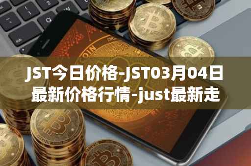 JST今日价格-JST03月04日最新价格行情-just最新走势消息