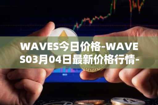 WAVES今日价格-WAVES03月04日最新价格行情-waves最新走势消息