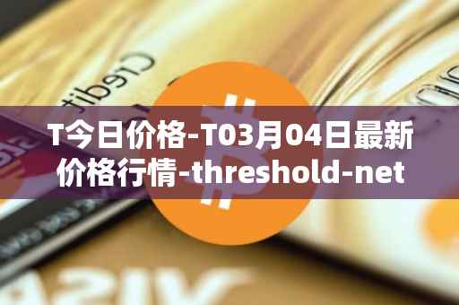 T今日价格-T03月04日最新价格行情-threshold-network-token最新走势消息