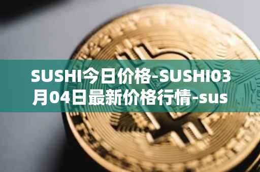 SUSHI今日价格-SUSHI03月04日最新价格行情-sushi最新走势消息