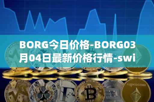 BORG今日价格-BORG03月04日最新价格行情-swissborg最新走势消息