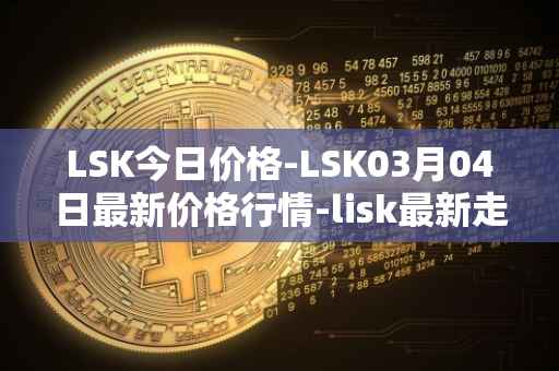 LSK今日价格-LSK03月04日最新价格行情-lisk最新走势消息