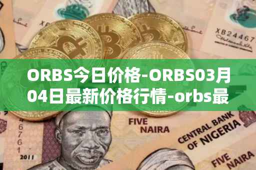 ORBS今日价格-ORBS03月04日最新价格行情-orbs最新走势消息