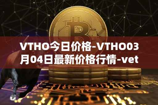 VTHO今日价格-VTHO03月04日最新价格行情-vethor-token最新走势消息