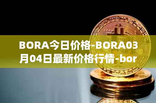 BORA今日价格-BORA03月04日最新价格行情-bora-ecosystem最新走势消息