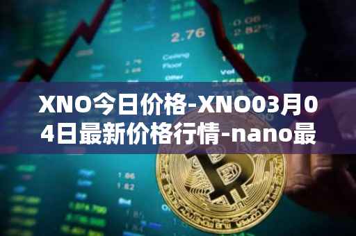 XNO今日价格-XNO03月04日最新价格行情-nano最新走势消息