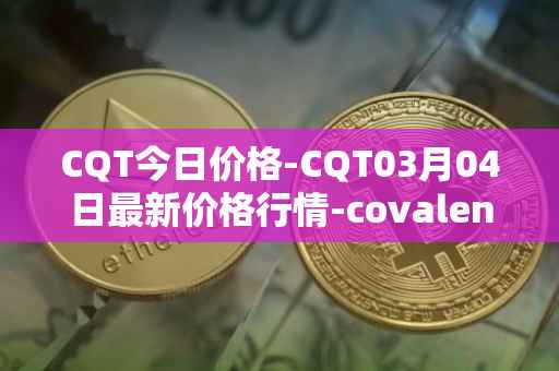CQT今日价格-CQT03月04日最新价格行情-covalent最新走势消息