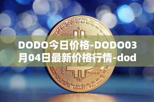 DODO今日价格-DODO03月04日最新价格行情-dodo最新走势消息
