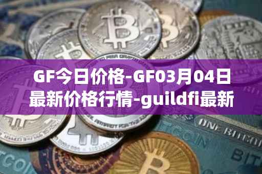GF今日价格-GF03月04日最新价格行情-guildfi最新走势消息
