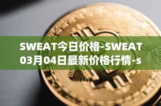 SWEAT今日价格-SWEAT03月04日最新价格行情-sweateconomy最新走势消息