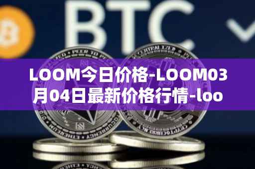 LOOM今日价格-LOOM03月04日最新价格行情-loom-network最新走势消息