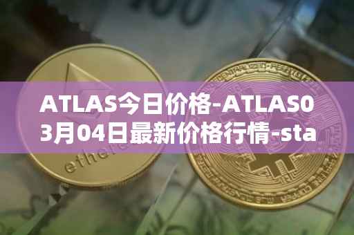 ATLAS今日价格-ATLAS03月04日最新价格行情-star-atlas最新走势消息