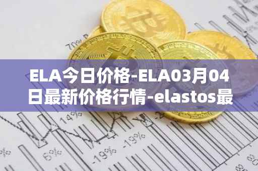 ELA今日价格-ELA03月04日最新价格行情-elastos最新走势消息