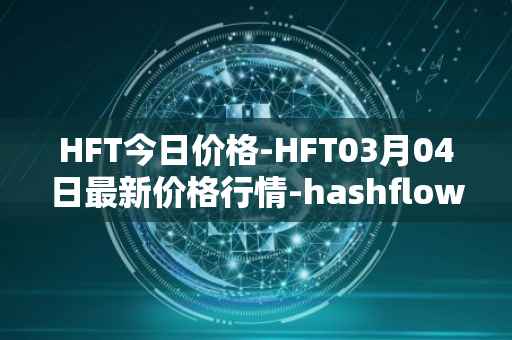 HFT今日价格-HFT03月04日最新价格行情-hashflow最新走势消息