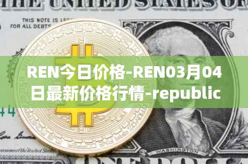 REN今日价格-REN03月04日最新价格行情-republic-protocol最新走势消息