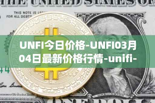 UNFI今日价格-UNFI03月04日最新价格行情-unifi-protocol-dao最新走势消息