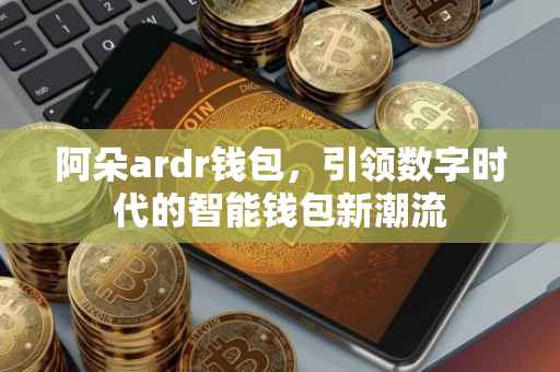 阿朵ardr钱包，引领数字时代的智能钱包新潮流