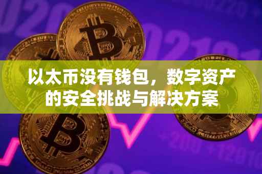 以太币没有钱包，数字资产的安全挑战与解决方案