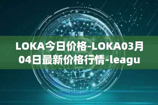 LOKA今日价格-LOKA03月04日最新价格行情-leagueofkingdomsarena最新走势消息