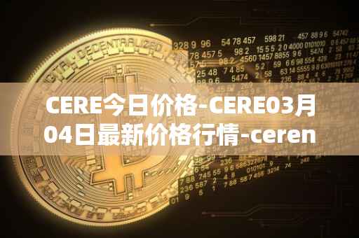 CERE今日价格-CERE03月04日最新价格行情-cerenetwork最新走势消息