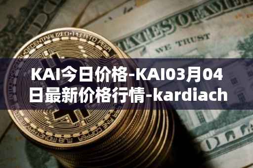 KAI今日价格-KAI03月04日最新价格行情-kardiachain最新走势消息