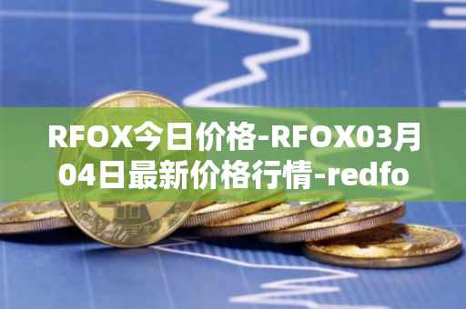 RFOX今日价格-RFOX03月04日最新价格行情-redfox-labs最新走势消息