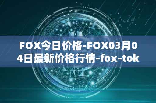 FOX今日价格-FOX03月04日最新价格行情-fox-token最新走势消息