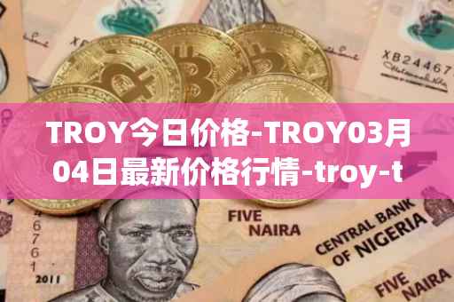 TROY今日价格-TROY03月04日最新价格行情-troy-trade最新走势消息