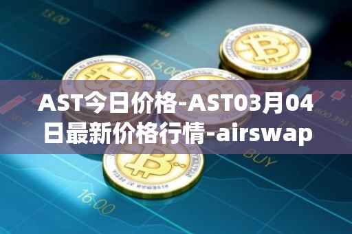 AST今日价格-AST03月04日最新价格行情-airswap最新走势消息