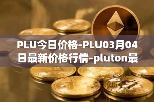 PLU今日价格-PLU03月04日最新价格行情-pluton最新走势消息
