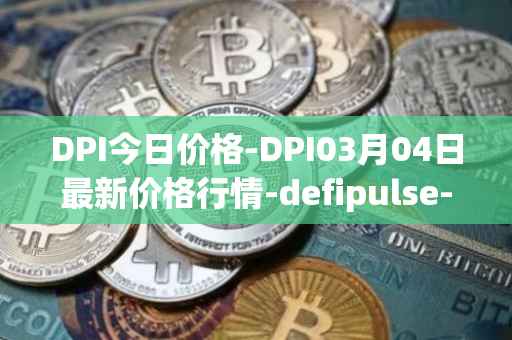 DPI今日价格-DPI03月04日最新价格行情-defipulse-index最新走势消息