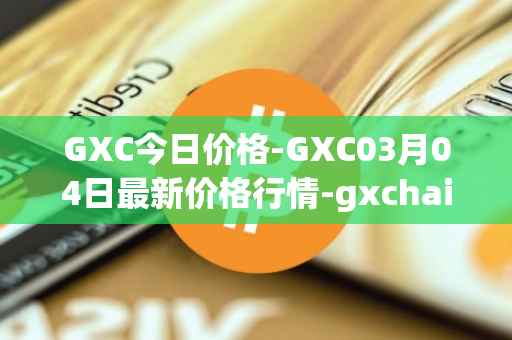 GXC今日价格-GXC03月04日最新价格行情-gxchain最新走势消息