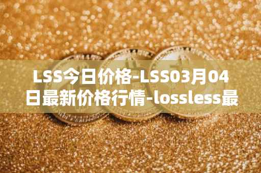 LSS今日价格-LSS03月04日最新价格行情-lossless最新走势消息