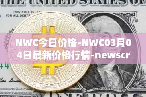 NWC今日价格-NWC03月04日最新价格行情-newscrypto-coin最新走势消息
