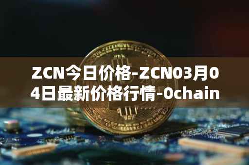 ZCN今日价格-ZCN03月04日最新价格行情-0chain最新走势消息