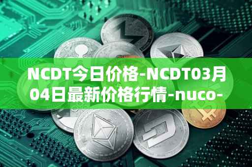 NCDT今日价格-NCDT03月04日最新价格行情-nuco-cloud最新走势消息