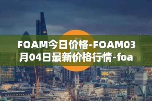 FOAM今日价格-FOAM03月04日最新价格行情-foam最新走势消息