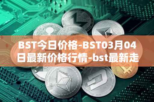 BST今日价格-BST03月04日最新价格行情-bst最新走势消息