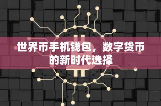 世界币手机钱包，数字货币的新时代选择