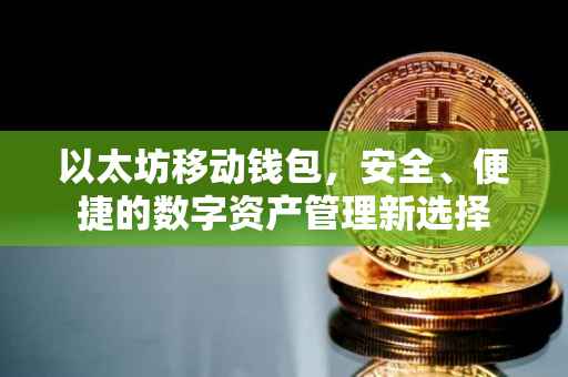 以太坊移动钱包，安全、便捷的数字资产管理新选择