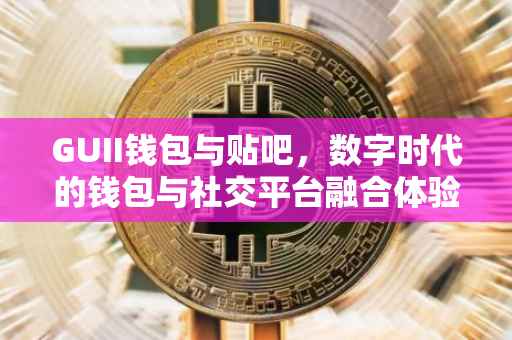 GUII钱包与贴吧，数字时代的钱包与社交平台融合体验