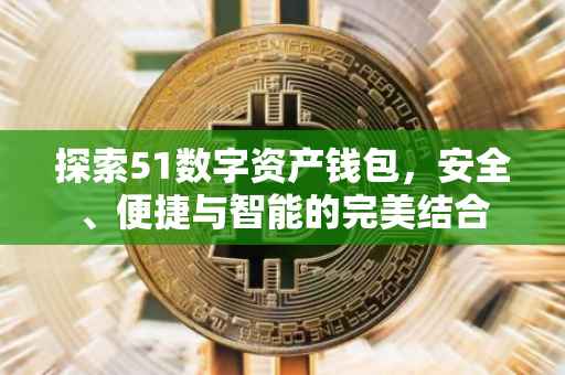探索51数字资产钱包，安全、便捷与智能的完美结合