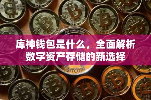 库神钱包是什么，全面解析数字资产存储的新选择
