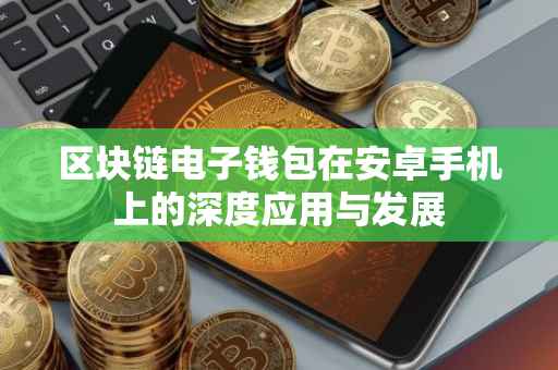 区块链电子钱包在安卓手机上的深度应用与发展