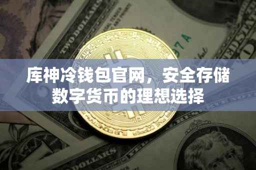 库神冷钱包官网，安全存储数字货币的理想选择