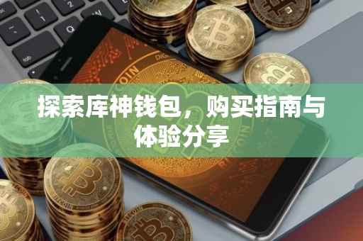 探索库神钱包，购买指南与体验分享