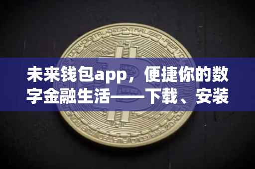 未来钱包app，便捷你的数字金融生活——下载、安装与体验指南